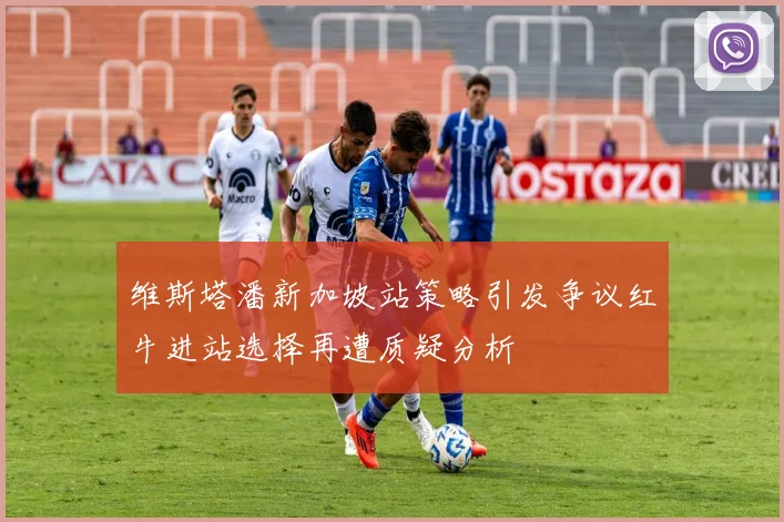 维斯塔潘新加坡站策略引发争议红牛进站选择再遭质疑分析