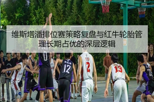 维斯塔潘排位赛策略复盘与红牛轮胎管理长期占优的深层逻辑